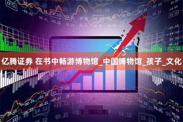 亿腾证券 在书中畅游博物馆_中国博物馆_孩子_文化