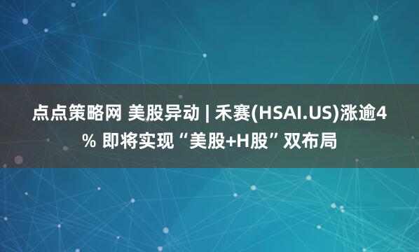 点点策略网 美股异动 | 禾赛(HSAI.US)涨逾4% 即将实现“美股+H股”双布局