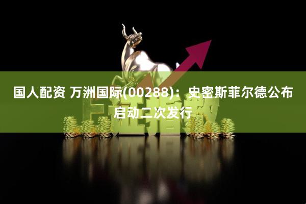 国人配资 万洲国际(00288)：史密斯菲尔德公布启动二次发行