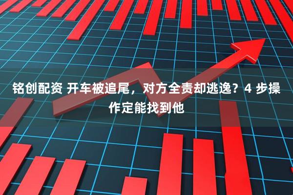 铭创配资 开车被追尾，对方全责却逃逸？4 步操作定能找到他