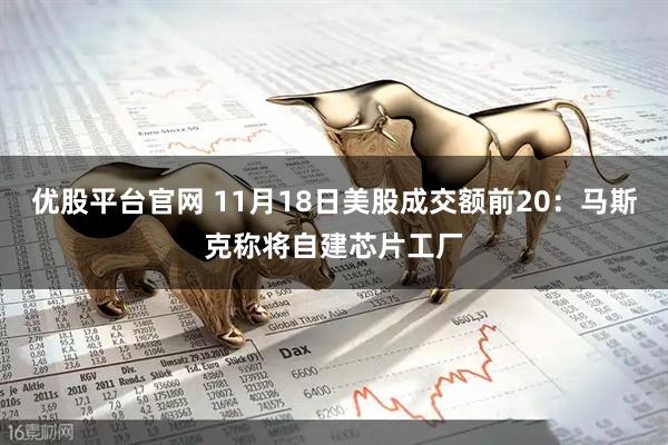 优股平台官网 11月18日美股成交额前20：马斯克称将自建芯片工厂