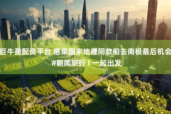 巨牛盈配资平台 搭乘国家地理同款船去南极最后机会 #朝闻旅行 I 一起出发