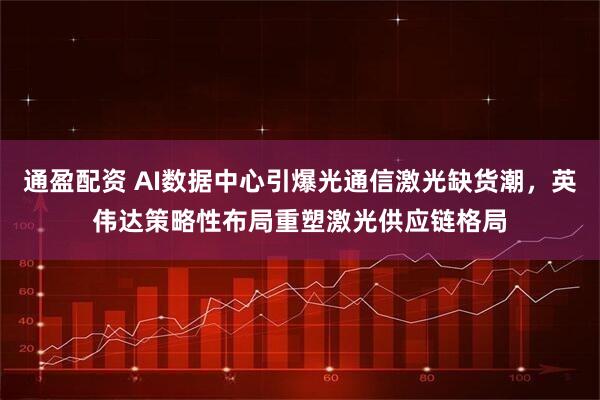 通盈配资 AI数据中心引爆光通信激光缺货潮，英伟达策略性布局重塑激光供应链格局
