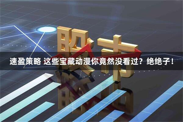 速盈策略 这些宝藏动漫你竟然没看过？绝绝子！