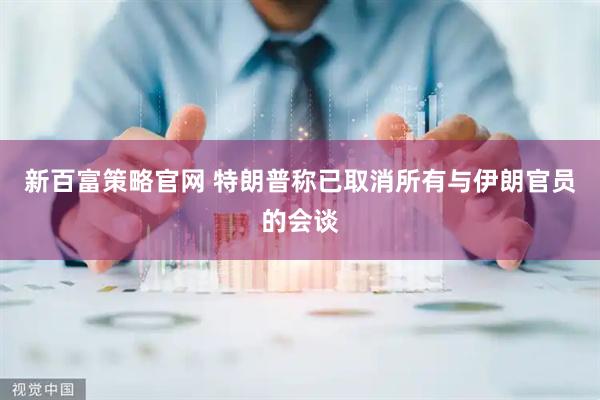 新百富策略官网 特朗普称已取消所有与伊朗官员的会谈