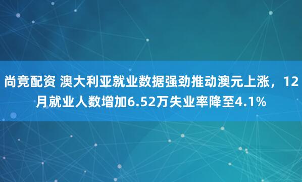 尚竞配资 澳大利亚就业数据强劲推动澳元上涨，12月就业人数增加6.52万失业率降至4.1%