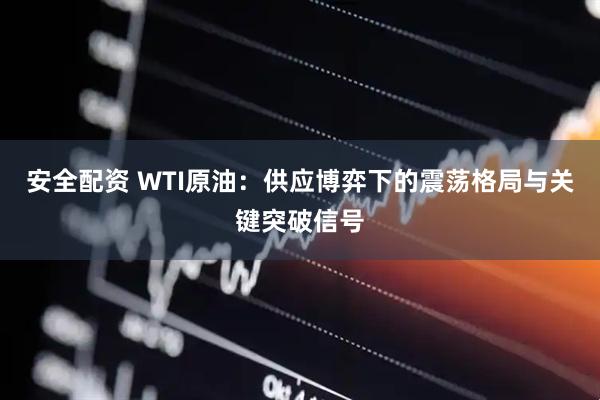 安全配资 WTI原油：供应博弈下的震荡格局与关键突破信号