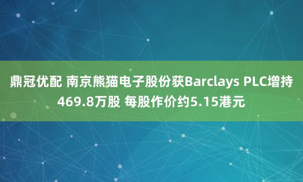 鼎冠优配 南京熊猫电子股份获Barclays PLC增持469.8万股 每股作价约5.15港元