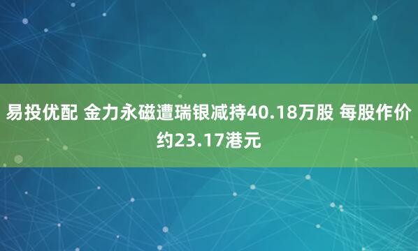 易投优配 金力永磁遭瑞银减持40.18万股 每股作价约23.17港元
