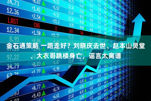 金石通策略 一路走好？刘晓庆去世、赵本山灵堂、大衣哥跳楼身亡，谣言太离谱